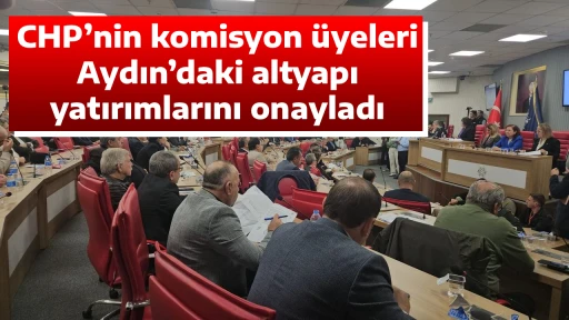 CHP&rsquo;nin komisyon &uuml;yeleri Aydın&rsquo;daki altyapı yatırımlarını onayladı