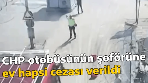 CHP otob&uuml;s&uuml;n&uuml;n şof&ouml;r&uuml;ne ev hapsi cezası verildi