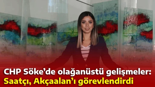 CHP S&ouml;ke&rsquo;de olağan&uuml;st&uuml; gelişmeler: Saat&ccedil;ı, Ak&ccedil;aalan&rsquo;ı g&ouml;revlendirdi