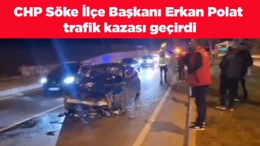 CHP S&ouml;ke İl&ccedil;e Başkanı Erkan Polat trafik kazası ge&ccedil;irdi