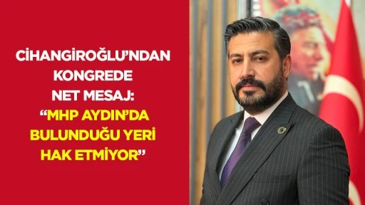 Cihangiroğlu’ndan kongrede net mesaj: “MHP Aydın’da bulunduğu yeri hak etmiyor”