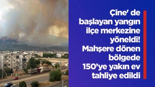 Çine' de başlayan yangın ilçe merkezine yöneldi! Mahşere dönen bölgede 150’ye yakın ev tahliye edildi