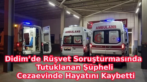 Didim&rsquo;de R&uuml;şvet Soruşturmasında Tutuklanan Ş&uuml;pheli Cezaevinde Hayatını Kaybetti