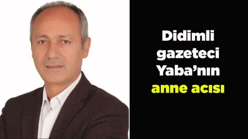 Didimli gazeteci Yaba&rsquo;nın anne acısı