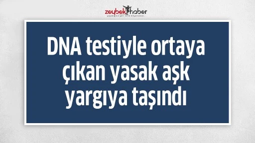 DNA testiyle ortaya &ccedil;ıkan yasak aşk yargıya taşındı