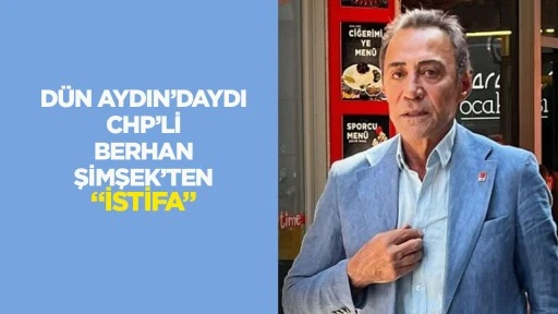 Dün Aydın'daydı CHP'li Berhan Şimşek'ten "istifa"