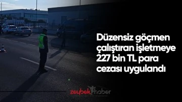 D&uuml;zensiz g&ouml;&ccedil;men &ccedil;alıştıran işletmeye 227 bin TL para cezası uygulandı