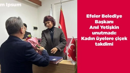 Efeler Belediye Başkanı Anıl Yetişkin unutmadı: Kadın &uuml;yelere &ccedil;i&ccedil;ek takdimi
