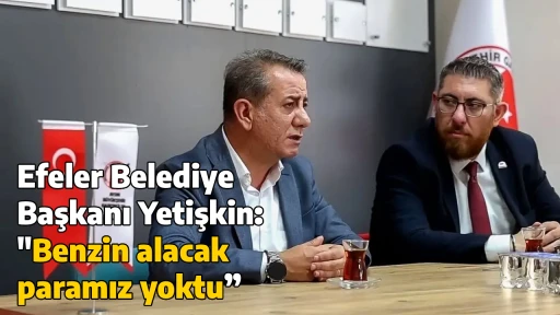 Efeler Belediye Başkanı Yetişkin: "Benzin alacak paramız yoktu”