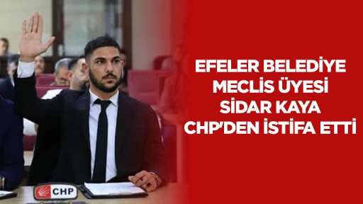 EFELER BELEDİYE MECLİS ÜYESİ SİDAR KAYA CHP'DEN İSTİFA ETTİ