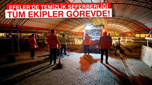 EFELER&rsquo;DE TEMİZLİK SEFERBERLİĞİ: T&Uuml;M EKİPLER G&Ouml;REVDE