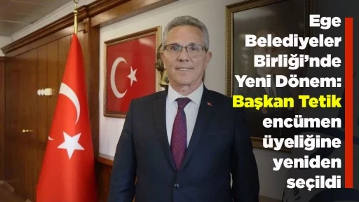 Ege Belediyeler Birliği&rsquo;nde Yeni D&ouml;nem:  Başkan Tetik enc&uuml;men &uuml;yeliğine yeniden se&ccedil;ildi