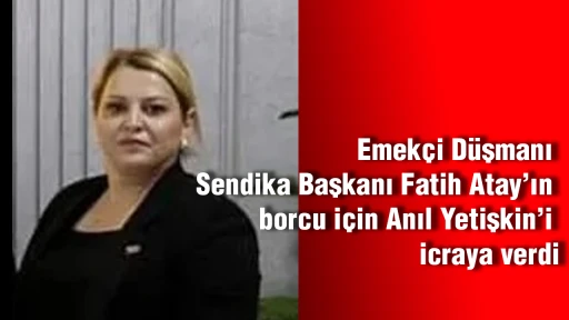 Emek&ccedil;i D&uuml;şmanı Sendika Başkanı Fatih Atay&rsquo;ın borcu i&ccedil;in Anıl Yetişkin&rsquo;i icraya verdi