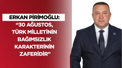 Erkan Pirimoğlu: &ldquo;30 Ağustos, T&uuml;rk milletinin bağımsızlık karakterinin zaferidir&rdquo;