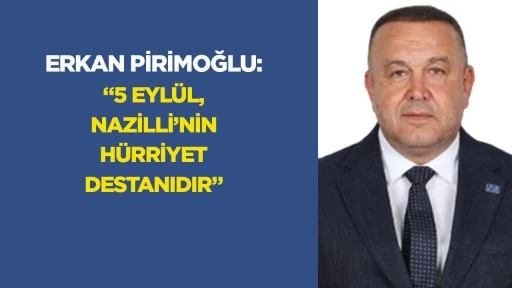 Erkan Pirimoğlu: &ldquo;5 Eyl&uuml;l, Nazilli&rsquo;nin h&uuml;rriyet destanıdır&rdquo;