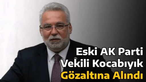 Eski AK Parti Vekili Kocabıyık G&ouml;zaltına Alındı