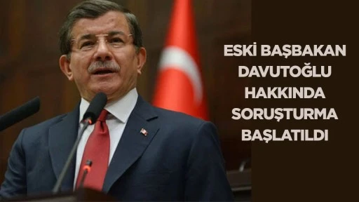 Eski Başbakan Davutoğlu hakkında soruşturma başlatıldı
