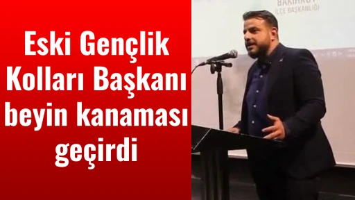 Eski Gen&ccedil;lik Kolları Başkanı beyin kanaması ge&ccedil;irdi
