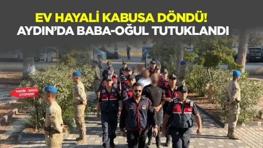 Ev hayali kabusa d&ouml;nd&uuml;! Aydın'da baba-oğul tutuklandı
