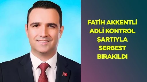 Fatih Akkentli adli kontrol şartıyla serbest bırakıldı