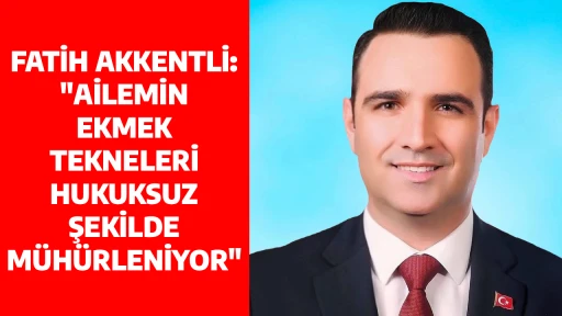 FATİH AKKENTLİ: "AİLEMİN EKMEK TEKNELERİ HUKUKSUZ ŞEKİLDE MÜHÜRLENİYOR"