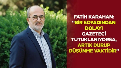Fatih Karahan: &ldquo;Bir soyadından dolayı gazeteci tutuklanıyorsa, artık durup d&uuml;ş&uuml;nme vaktidir&rdquo;