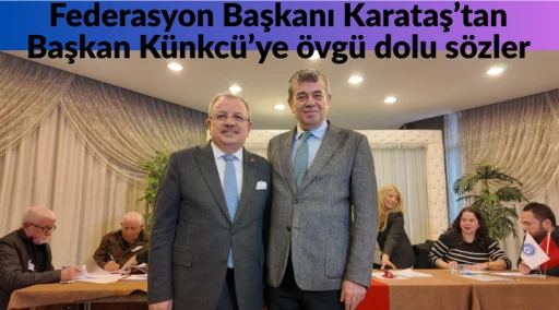 Federasyon Başkanı Karataş&rsquo;tan Başkan K&uuml;nkc&uuml;&rsquo;ye &ouml;vg&uuml; dolu s&ouml;zler