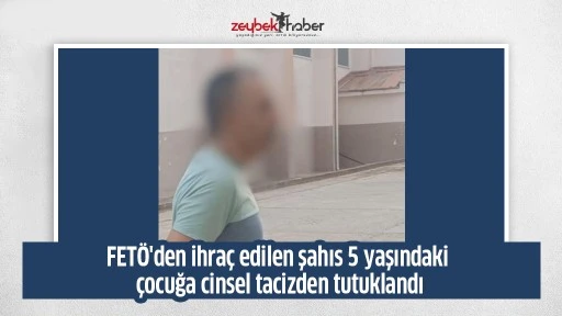 FET&Ouml;'den ihra&ccedil; edilen şahıs 5 yaşındaki &ccedil;ocuğa cinsel tacizden tutuklandı