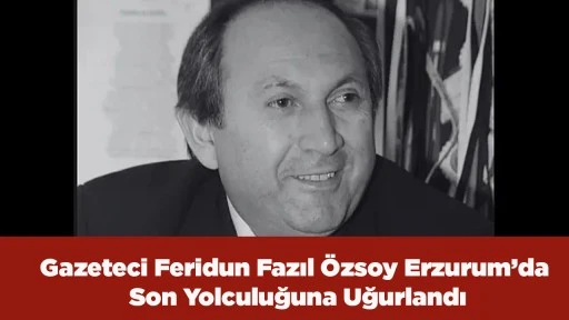 Gazeteci Feridun Fazıl &Ouml;zsoy Erzurum&rsquo;da Son Yolculuğuna Uğurlandı