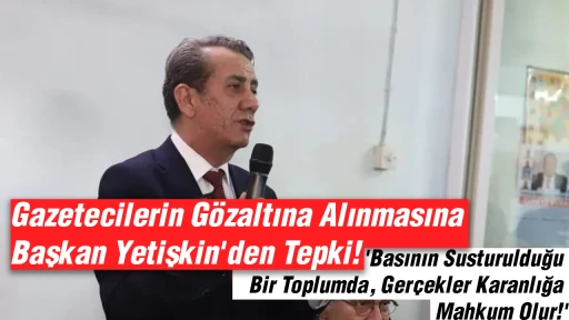 Gazetecilerin G&ouml;zaltına Alınmasına Başkan Yetişkin'den Tepki: 'Basının Susturulduğu Bir Toplumda, Ger&ccedil;ekler Karanlığa Mahkum Olur!'