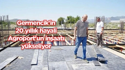 Germencik'in 20 yıllık hayali Agroport'un inşaatı yükseliyor