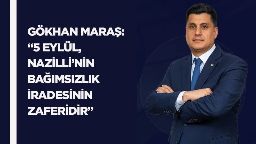 G&ouml;khan Maraş: &ldquo;5 Eyl&uuml;l, Nazilli&rsquo;nin bağımsızlık iradesinin zaferidir&rdquo;