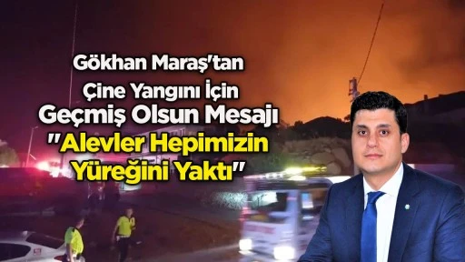 G&ouml;khan Maraş'tan &Ccedil;ine Yangını İ&ccedil;in Ge&ccedil;miş Olsun Mesajı "Alevler Hepimizin Y&uuml;reğini Yaktı"
