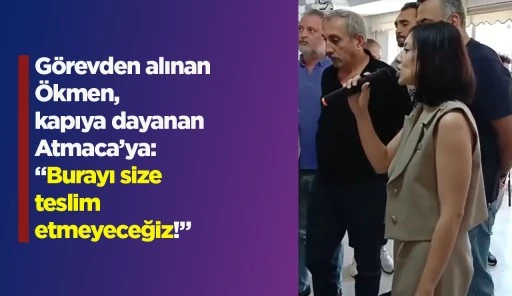 Görevden alınan Ökmen, kapıya dayanan Atmaca’ya: “Burayı size teslim etmeyeceğiz!”