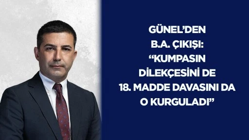 G&uuml;nel&rsquo;den B.A. &ccedil;ıkışı: &ldquo;Kumpasın dilek&ccedil;esini de 18. madde davasını da o kurguladı&rdquo;