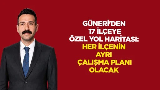 G&uuml;neri&rsquo;den 17 il&ccedil;eye &ouml;zel yol haritası: Her il&ccedil;enin ayrı &ccedil;alışma planı olacak