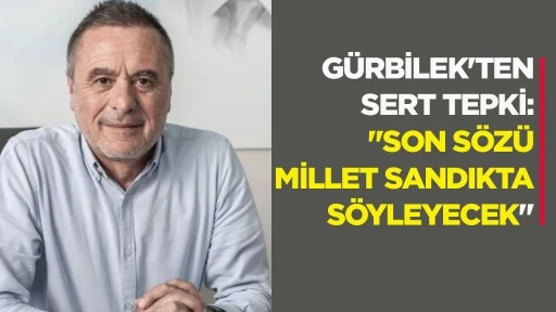 Gürbilek'ten sert tepki: “Son sözü millet sandıkta söyleyecek”