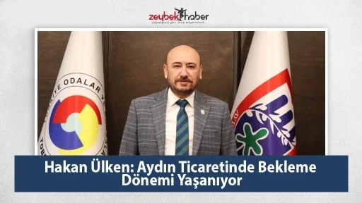Hakan &Uuml;lken: Aydın Ticaretinde Bekleme D&ouml;nemi Yaşanıyor