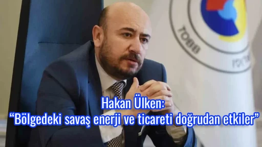 Hakan &Uuml;lken: &ldquo;B&ouml;lgedeki savaş enerji ve ticareti doğrudan etkiler&rdquo;