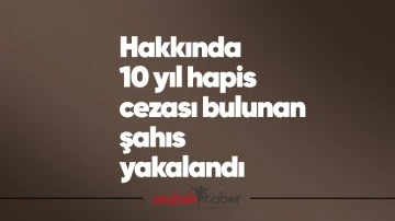 Hakkında 10 yıl hapis cezası bulunan şahıs yakalandı