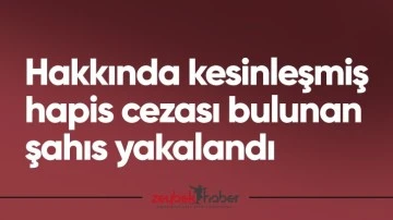 Hakkında kesinleşmiş hapis cezası bulunan şahıs yakalandı