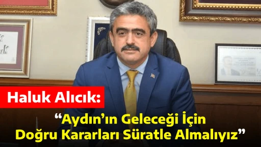 Haluk Alıcık: &ldquo;Aydın&rsquo;ın Geleceği İ&ccedil;in Doğru Kararları S&uuml;ratle Almalıyız&rdquo;