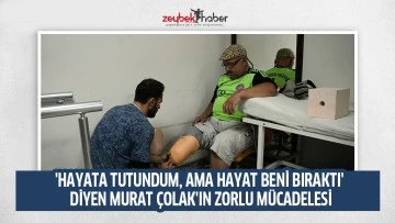 'HAYATA TUTUNDUM, AMA HAYAT BENİ BIRAKTI' DİYEN MURAT &Ccedil;OLAK'IN ZORLU M&Uuml;CADELESİ
