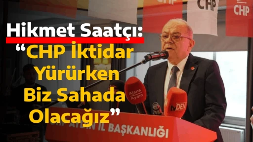 Hikmet Saat&ccedil;ı: &ldquo;CHP İktidara Y&uuml;r&uuml;rken Biz Sahada Olacağız&rdquo;