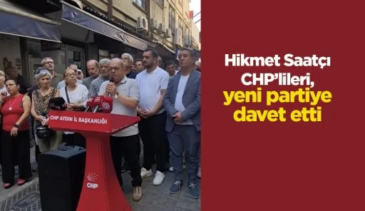 Hikmet Saatçı CHP’lileri, yeni partiye davet etti
