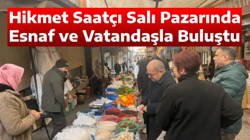 Hikmet Saat&ccedil;ı Salı Pazarında Esnaf ve Vatandaşla Buluştu