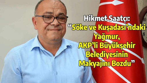 Hikmet Saat&ccedil;ı: &ldquo;S&ouml;ke ve Kuşadası&rsquo;ndaki Yağmur, AKP&rsquo;li B&uuml;y&uuml;kşehir Belediyesinin Makyajını Bozdu&rdquo;