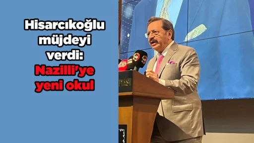 Hisarcıkoğlu m&uuml;jdeyi verdi: Nazilli'ye yeni okul
