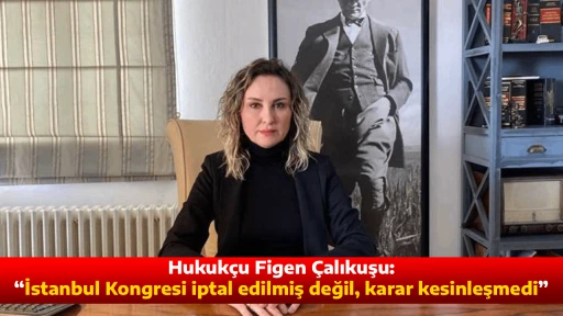 Hukuk&ccedil;u Figen &Ccedil;alıkuşu: &ldquo;İstanbul Kongresi iptal edilmiş değil, karar kesinleşmedi&rdquo;