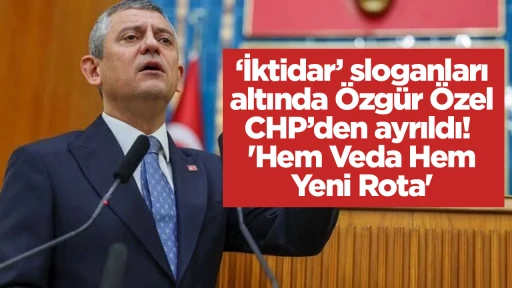&lsquo;İktidar&rsquo; sloganları altında &Ouml;zg&uuml;r &Ouml;zel CHP&rsquo;den ayrıldı!  'Hem Veda Hem Yeni Rota'